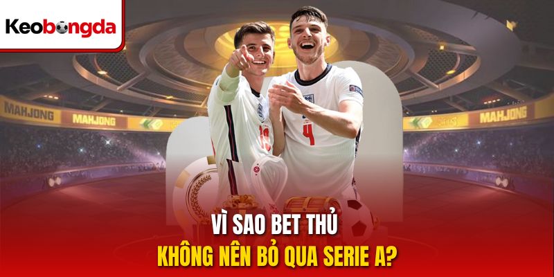 Vì sao bet thủ không nên bỏ qua Serie A?