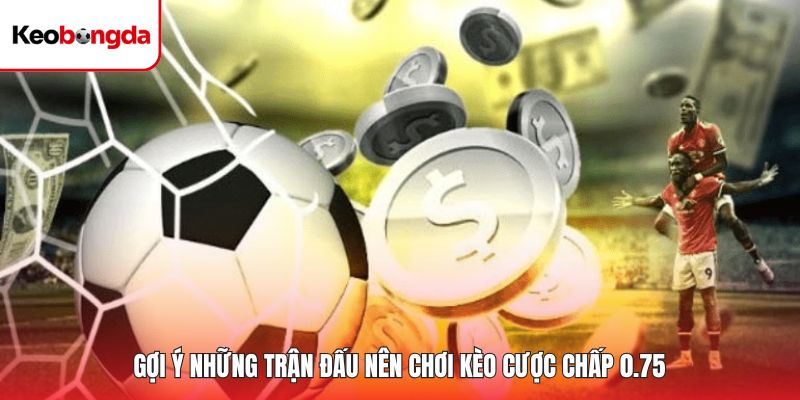 Gợi ý những trận đấu nên chơi kèo cược chấp 0.75