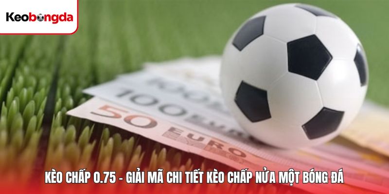 Kèo Chấp 0.75 - Giải Mã Chi Tiết Kèo Chấp Nửa Một Bóng Đá
