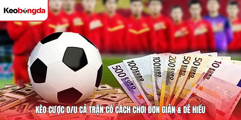 Kèo cược O/U cả trận có cách chơi đơn giản & dễ hiểu