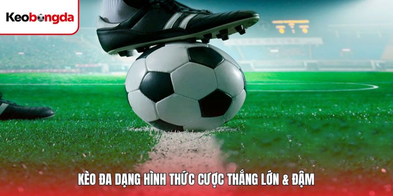 Kèo đa dạng hình thức cược thắng lớn & đậm