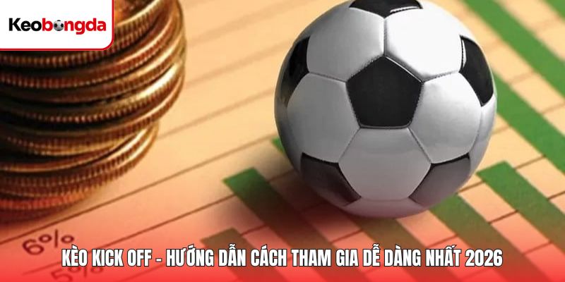 Kèo Kick Off - Hướng Dẫn Cách Tham Gia Dễ Dàng Nhất 2026