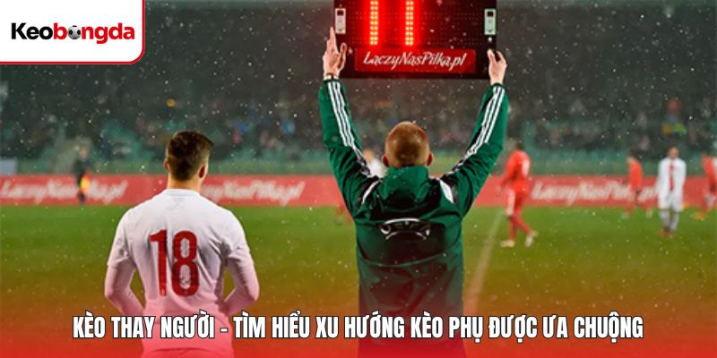 Kèo Thay Người - Tìm Hiểu Xu Hướng Kèo Phụ Được Ưa Chuộng